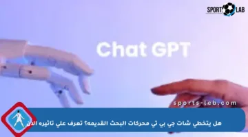 هل يتخطى شات جي بي تي محركات البحث القديمة؟ تعرف على تأثيره الآن